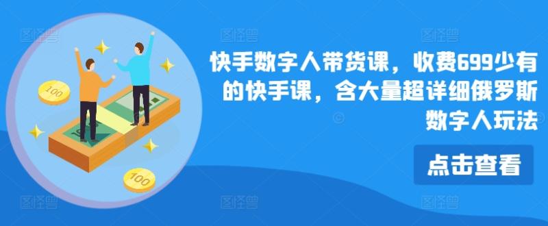 快手数字人带货课，收费699少有的快手课，含大量超详细俄罗斯数字人玩法-副业库