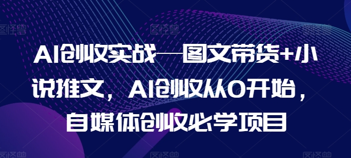 AI创收实战—图文带货+小说推文，AI创收从0开始，自媒体创收必学项目-副业库