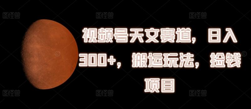 视频号天文赛道，日入300+，搬运玩法，捡钱项目【揭秘】-副业库