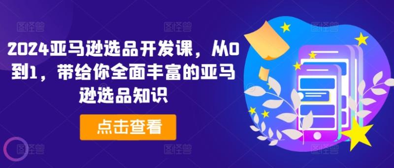 2024亚马逊选品开发课，从0到1，带给你全面丰富的亚马逊选品知识-副业库
