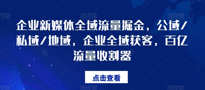 企业新媒体全域流量掘金，公域/私域/地域，企业全域获客，百亿流量收割器-副业库