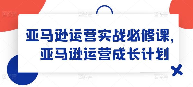 亚马逊运营实战必修课，亚马逊运营成长计划-副业库