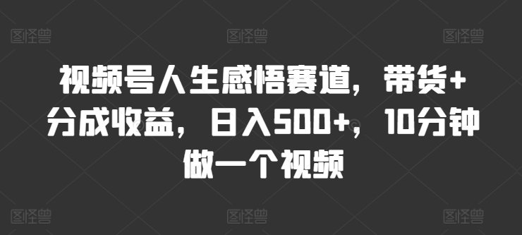 视频号人生感悟赛道，带货+分成收益，日入500+，10分钟做一个视频-副业库