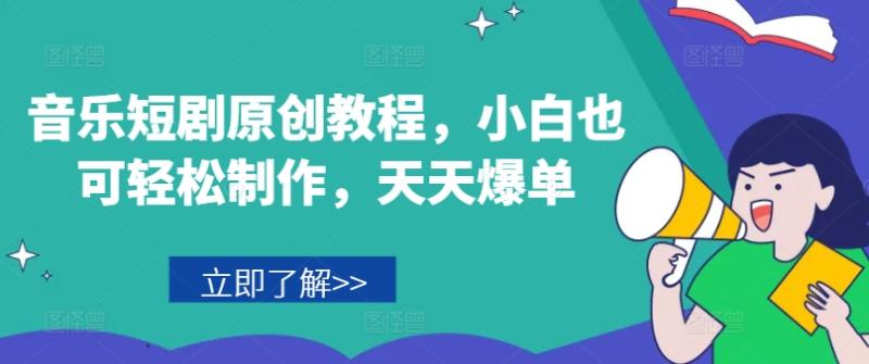音乐短剧原创教程，小白也可轻松制作，天天爆单-副业库