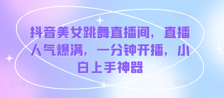 抖音美女跳舞直播间，直播人气爆满，一分钟开播，小白上手神器-副业库