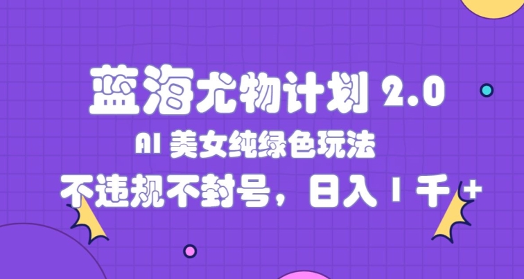 蓝海尤物计划2.0，AI美女纯绿色玩法，不违规不封号，日入1k-副业库