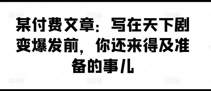 某付费文章：写在天下剧变爆发前，你还来得及准备的事儿-副业库