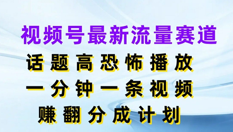 视频号最新流量赛道，话题高恐怖播放，一分钟一天视频，赚翻分成计划-副业库