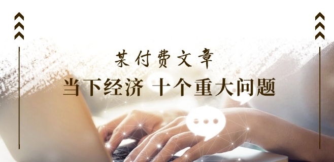 某付费文章《当下经济 十个重大问题》覆盖了大家关心的全部经济类话题-副业库