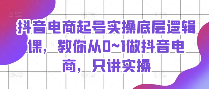抖音电商起号实操底层逻辑课，教你从0~1做抖音电商，只讲实操-副业库