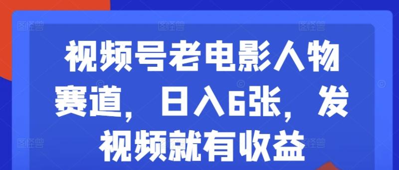 视频号老电影人物赛道，日入6张，发视频就有收益-副业库