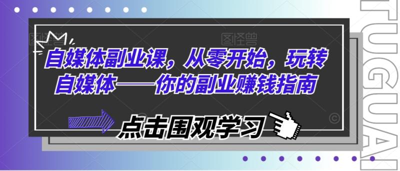 自媒体副业课，从零开始，玩转自媒体——你的副业赚钱指南-副业库