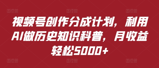 视频号创作分成计划，利用AI做历史知识科普，月收益轻松5000+-副业库
