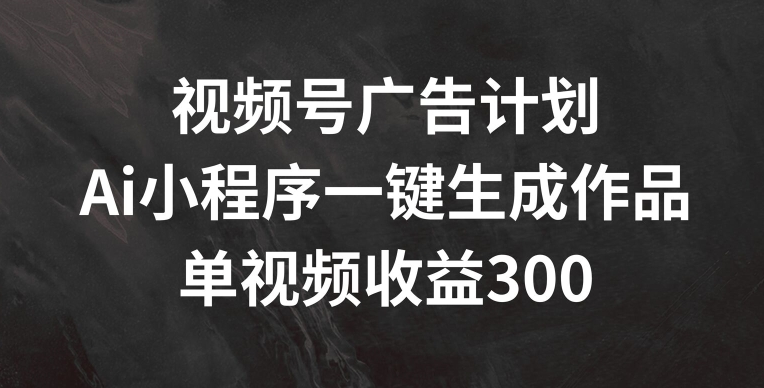 视频号广告计划，AI小程序一键生成作品， 单视频收益300+【揭秘】-副业库