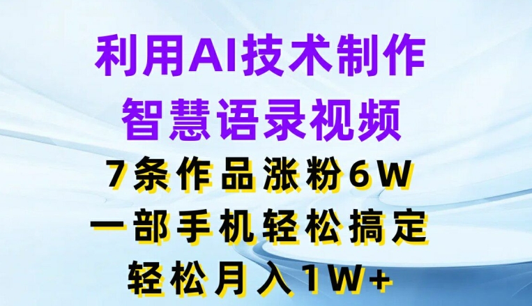 利用AI技术制作智慧语录视频，7条作品涨粉6W，一部手机轻松搞定，轻松月入1W+-副业库