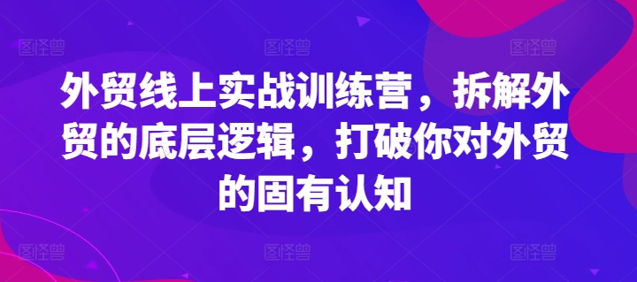 外贸线上实战训练营，拆解外贸的底层逻辑，打破你对外贸的固有认知-副业库