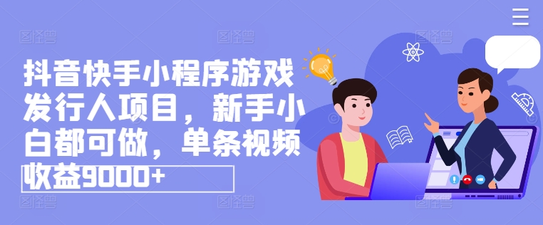 抖音快手小程序游戏发行人项目，新手小白都可做，单条视频收益9000+-副业库