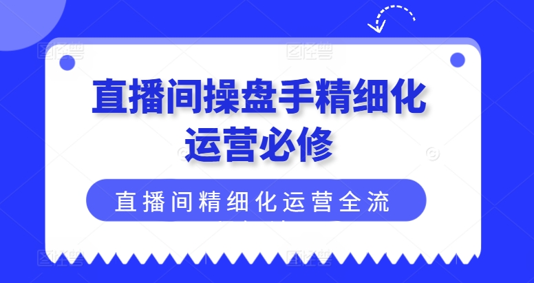 直播间操盘手精细化运营必修，直播间精细化运营全流程解读-副业库