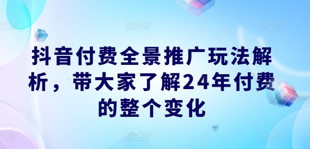 抖音付费全景推广玩法解析，带大家了解24年付费的整个变化-副业库