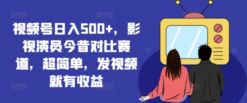 视频号日入500+，影视演员今昔对比赛道，超简单，发视频就有收益【揭秘】-副业库