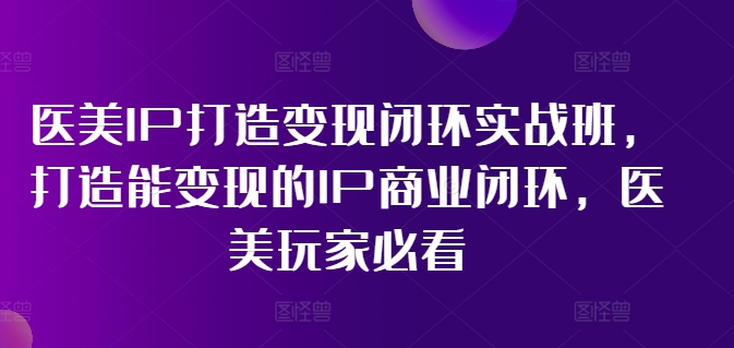医美IP打造变现闭环实战班，打造能变现的IP商业闭环，医美玩家必看!-副业库