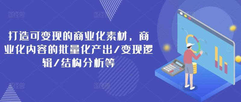 打造可变现的商业化素材，商业化内容的批量化产出/变现逻辑/结构分析等-副业库