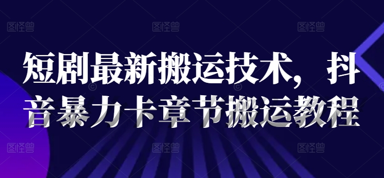 短剧最新搬运技术，抖音暴力卡章节搬运教程-副业库