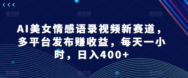 AI美女情感语录视频新赛道，多平台发布赚收益，每天一小时，日入400+-副业库