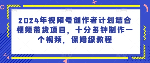 2024年视频号创作者计划结合视频带货项目，十分多钟制作一个视频，保姆级教程-副业库