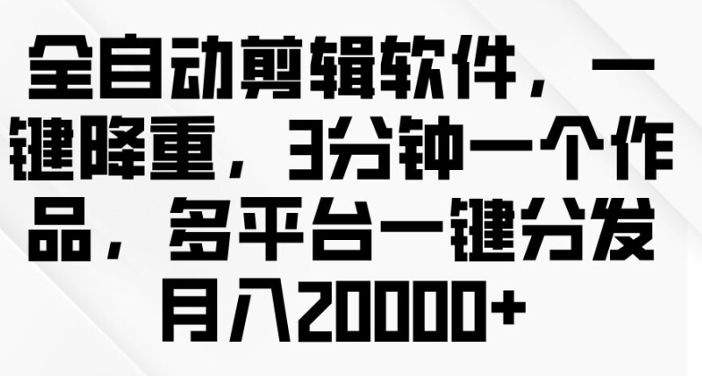 全自动剪辑软件，一键降重，3分钟一个作品，多平台一键分发月入2w+-副业库