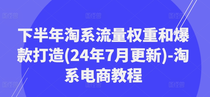 下半年淘系流量权重和爆款打造(24年7月更新)-淘系电商教程-副业库