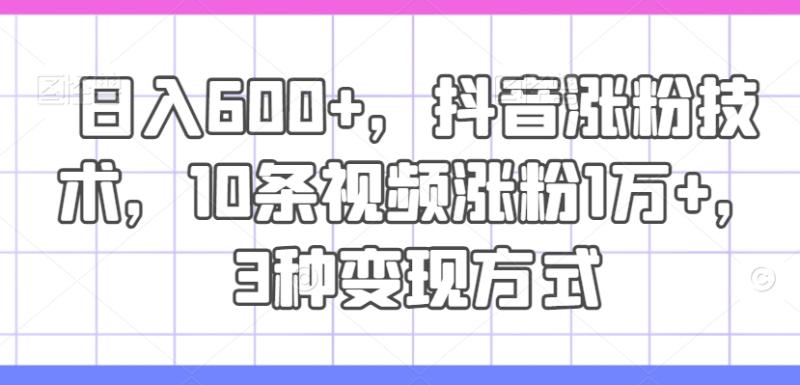 日入600+，抖音涨粉技术，10条视频涨粉1万+，3种变现方式【揭秘】-副业库
