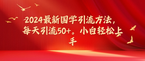 2024最新国学引流方法，每天引流50+，小白轻松上手【揭秘】-副业库