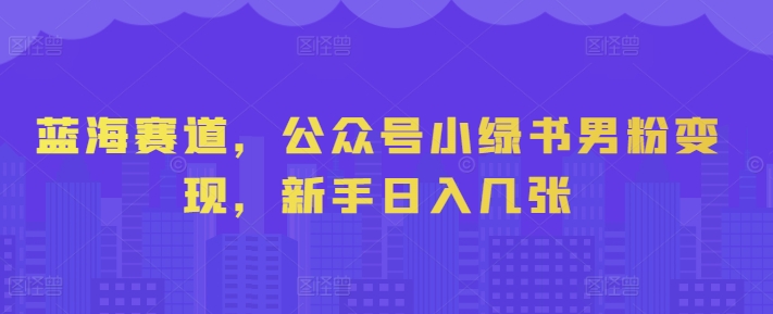 蓝海赛道，公众号小绿书男粉变现，新手日入几张-副业库