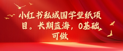 小红书私域国学壁纸项目，长期蓝海，0基础可做【揭秘】-副业库