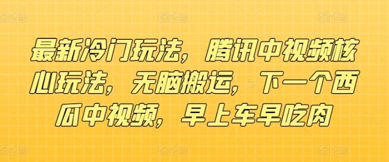 最新冷门玩法，腾讯中视频核心玩法，无脑搬运，下一个西瓜中视频，早上车早吃肉-副业库
