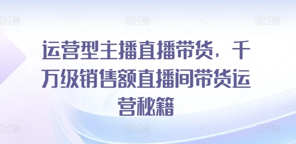 运营型主播直播带货，​千万级销售额直播间带货运营秘籍-副业库