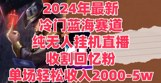 2024年最新冷门蓝海赛道，纯无人挂JI直播，收割回忆粉，单场收入轻松2000-5w+-副业库