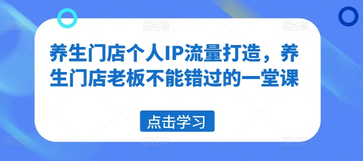养生门店个人IP流量打造，养生门店老板不能错过的一堂课-副业库