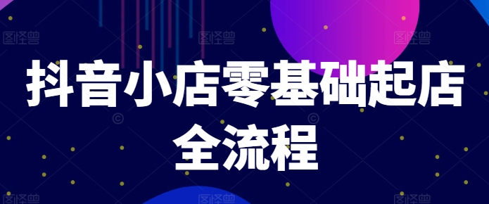 抖音小店零基础起店全流程，快速打造单品爆款技巧、商品卡引流模式与推流算法等-副业库
