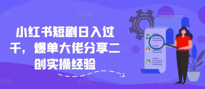 小红书短剧日入过千，爆单大佬分享二创实操经验-副业库