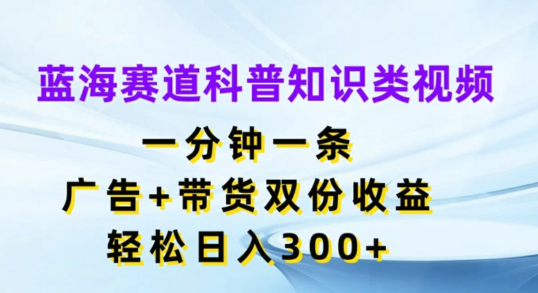 蓝海赛道科普知识类视频，一分钟一条，广告+带货双份收益，轻松日入300+【揭秘】-副业库