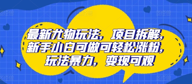 最新尤物玩法，项目拆解，新手小白可做可轻松涨粉，玩法暴力，变现可观-副业库