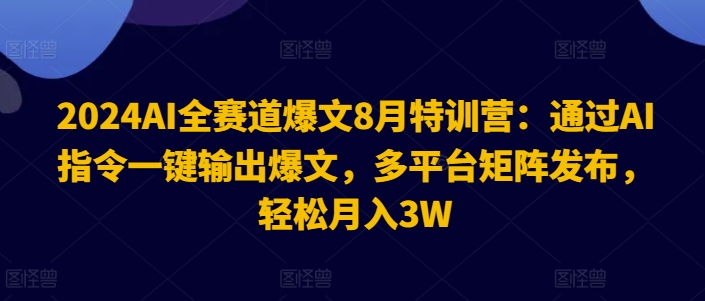 2024AI全赛道爆文8月特训营：通过AI指令一键输出爆文，多平台矩阵发布，轻松月入3W【揭秘】-副业库