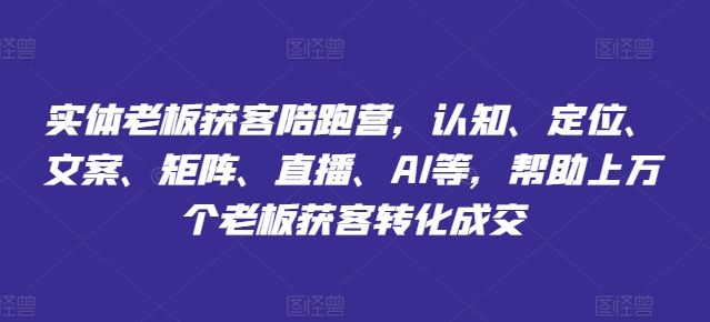 实体老板获客陪跑营，认知、定位、文案、矩阵、直播、AI等，帮助上万个老板获客转化成交-副业库