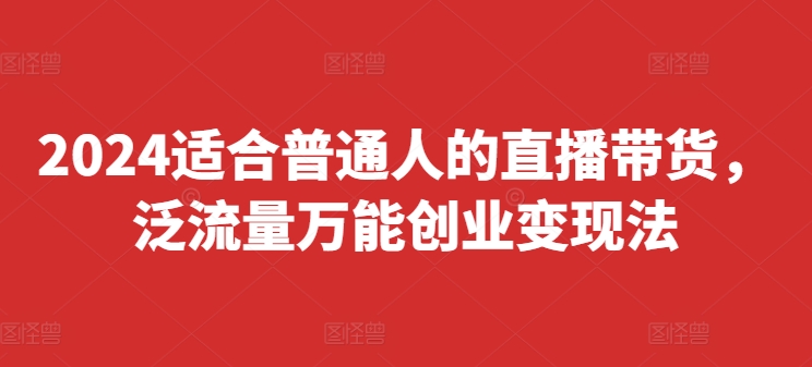2024适合普通人的直播带货，泛流量万能创业变现法，上手快、落地快、起号快、变现快(更新8月)-副业库