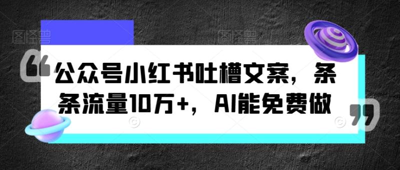 公众号小红书吐槽文案，条条流量10万+，AI能免费做-副业库