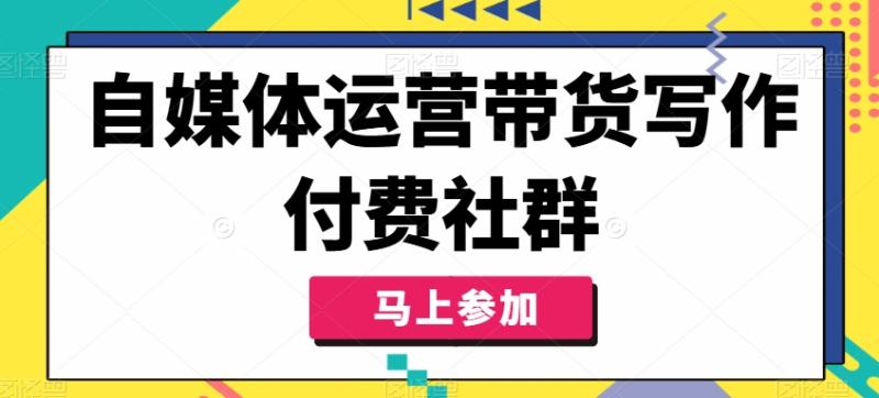 自媒体运营带货写作付费社群，带货是自媒体人必须掌握的能力-副业库