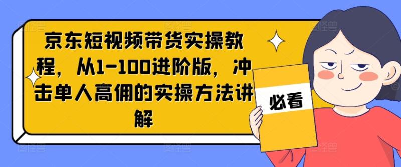 京东短视频带货实操教程，从1-100进阶版，冲击单人高佣的实操方法讲解-副业库