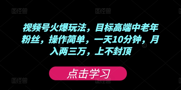 视频号火爆玩法，目标高端中老年粉丝，操作简单，一天10分钟，月入两三万，上不封顶-副业库